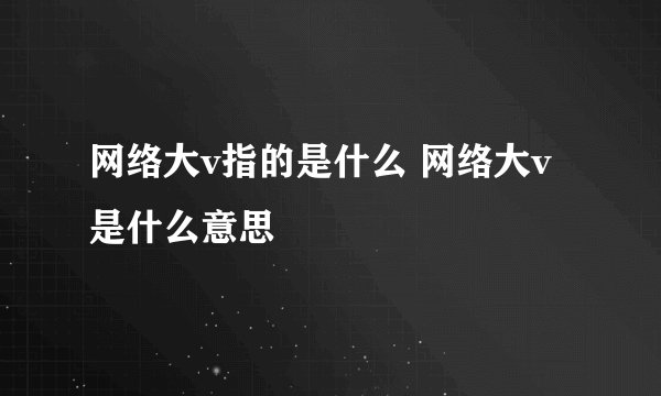 网络大v指的是什么 网络大v是什么意思
