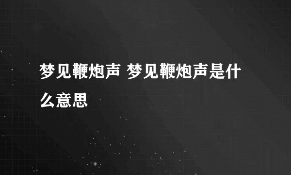 梦见鞭炮声 梦见鞭炮声是什么意思