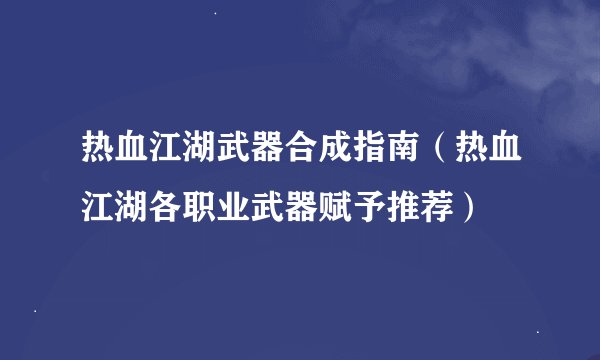 热血江湖武器合成指南（热血江湖各职业武器赋予推荐）