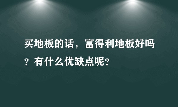 买地板的话，富得利地板好吗？有什么优缺点呢？