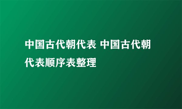 中国古代朝代表 中国古代朝代表顺序表整理