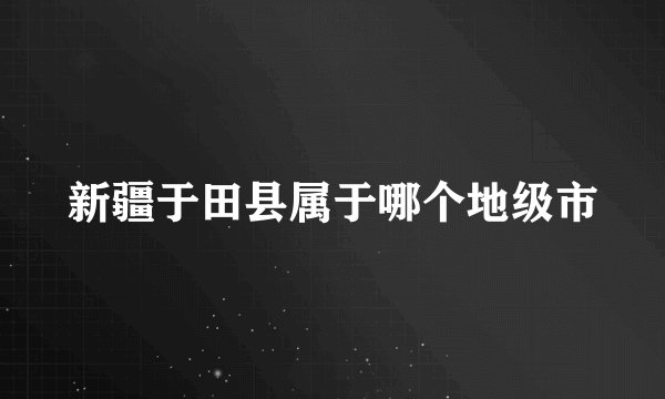 新疆于田县属于哪个地级市