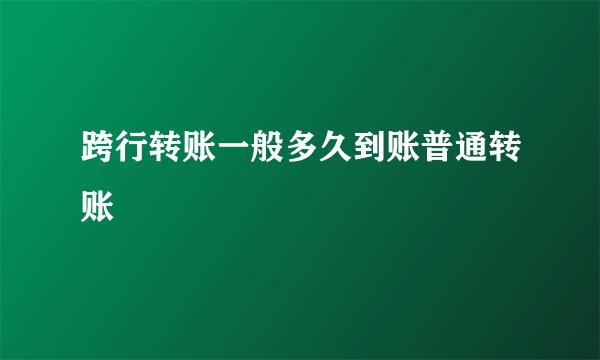 跨行转账一般多久到账普通转账