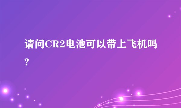 请问CR2电池可以带上飞机吗?