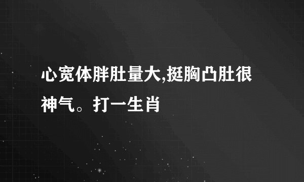 心宽体胖肚量大,挺胸凸肚很神气。打一生肖