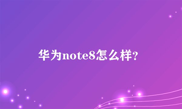 华为note8怎么样？
