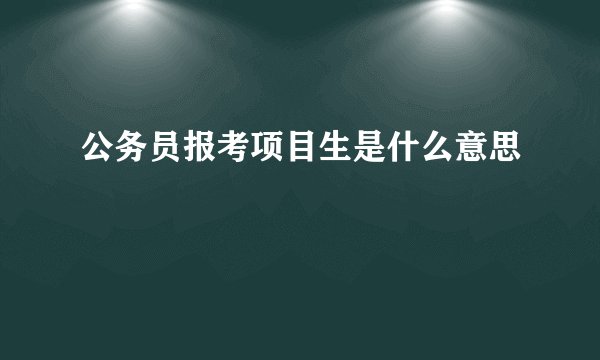 公务员报考项目生是什么意思