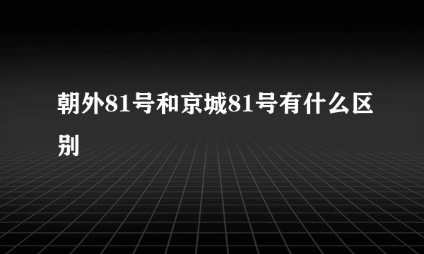 朝外81号和京城81号有什么区别