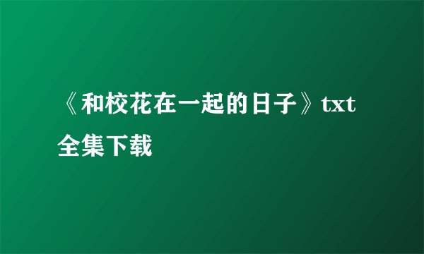 《和校花在一起的日子》txt全集下载