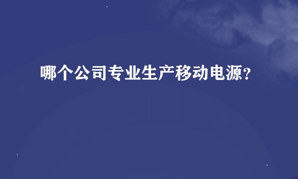 哪个公司专业生产移动电源？