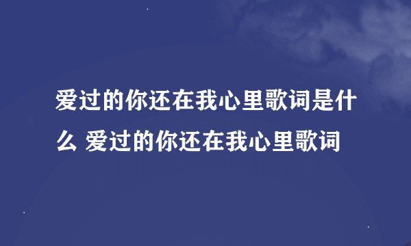 爱过的你还在我心里歌词是什么 爱过的你还在我心里歌词