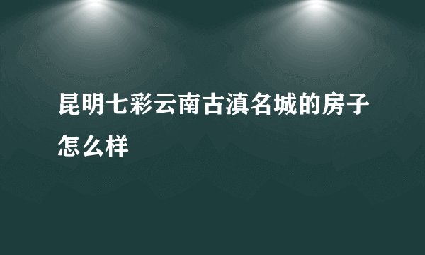 昆明七彩云南古滇名城的房子怎么样