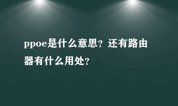 ppoe是什么意思？还有路由器有什么用处？