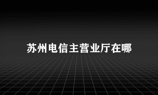 苏州电信主营业厅在哪