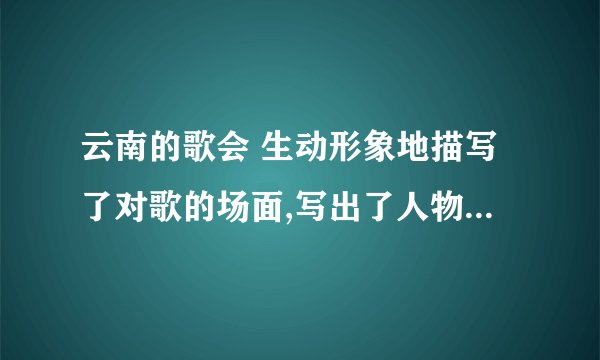 云南的歌会 生动形象地描写了对歌的场面,写出了人物的精神风貌