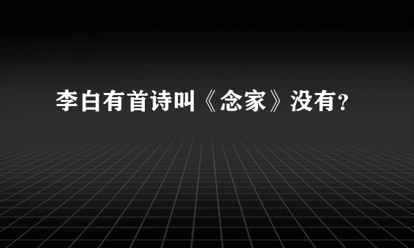 李白有首诗叫《念家》没有？