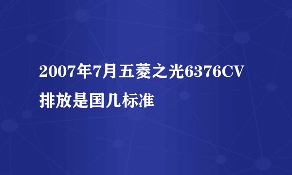 2007年7月五菱之光6376CV排放是国几标准