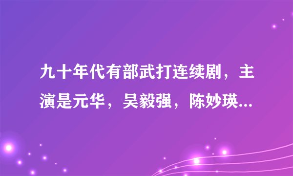 九十年代有部武打连续剧，主演是元华，吴毅强，陈妙瑛。剧里元华用醉拳的。这部连续剧名叫什么？