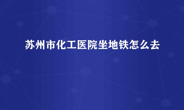 苏州市化工医院坐地铁怎么去