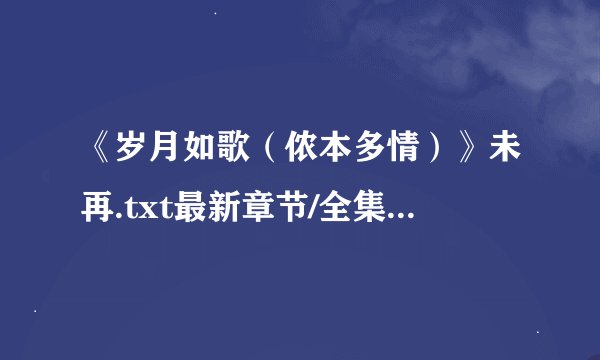 《岁月如歌（侬本多情）》未再.txt最新章节/全集txt免费下载