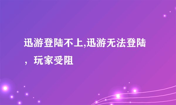迅游登陆不上,迅游无法登陆,玩家受阻