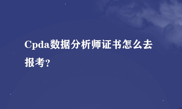 Cpda数据分析师证书怎么去报考？