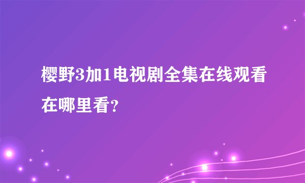 樱野3加1电视剧全集在线观看在哪里看？