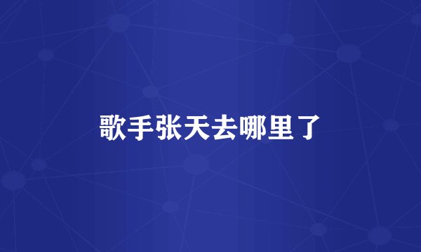 歌手张天去哪里了