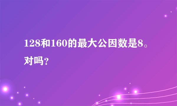 128和160的最大公因数是8。对吗？