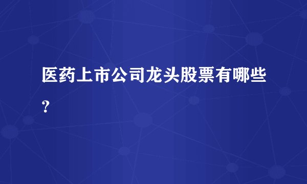 医药上市公司龙头股票有哪些？