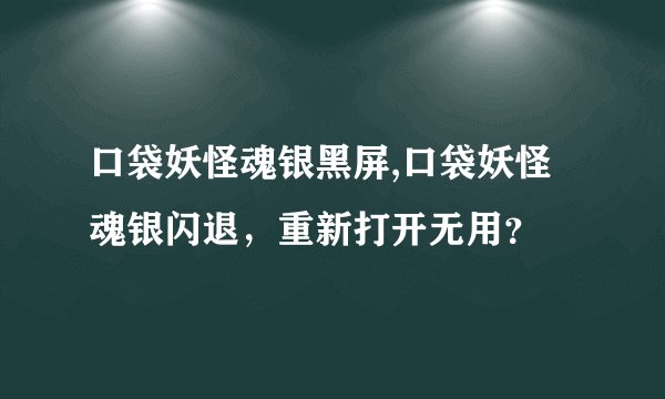 口袋妖怪魂银黑屏,口袋妖怪魂银闪退，重新打开无用？