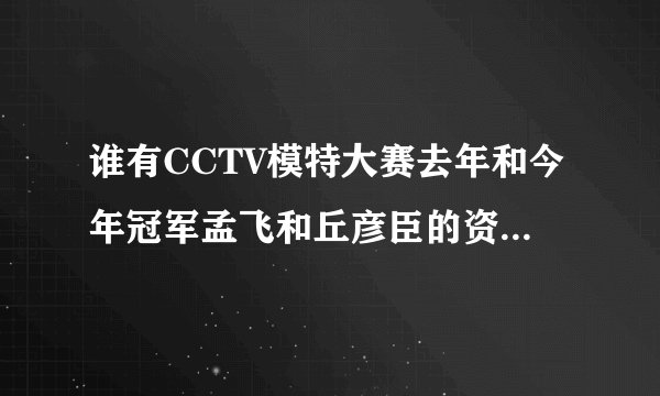 谁有CCTV模特大赛去年和今年冠军孟飞和丘彦臣的资料图片?