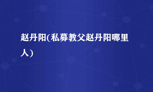 赵丹阳(私募教父赵丹阳哪里人)