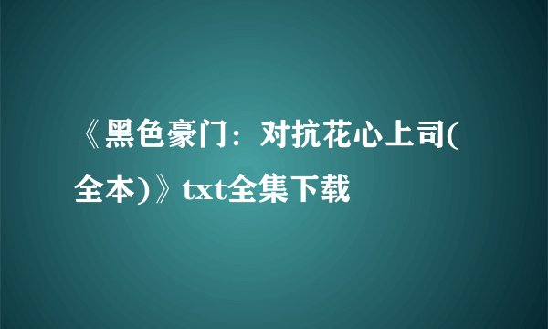 《黑色豪门：对抗花心上司(全本)》txt全集下载