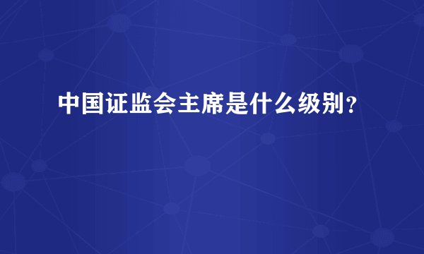 中国证监会主席是什么级别？