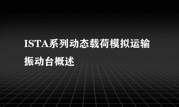 ISTA系列动态载荷模拟运输振动台概述