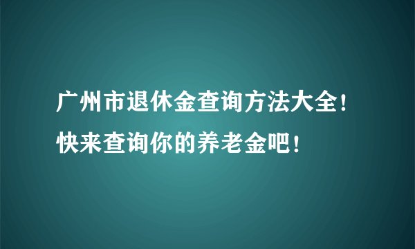 广州市退休金查询方法大全！快来查询你的养老金吧！