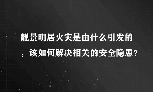 靓景明居火灾是由什么引发的，该如何解决相关的安全隐患？