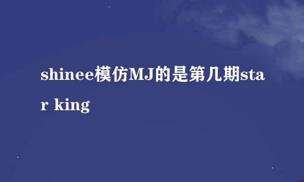 shinee模仿MJ的是第几期star king