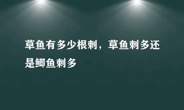 草鱼有多少根刺，草鱼刺多还是鲫鱼刺多