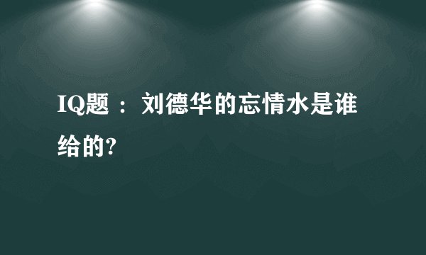 IQ题 ：刘德华的忘情水是谁给的?