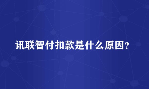 讯联智付扣款是什么原因？