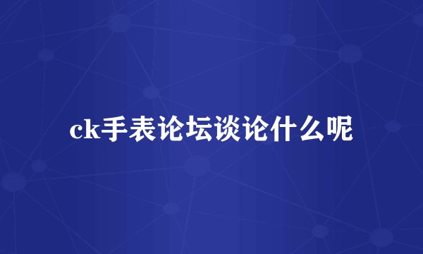 ck手表论坛谈论什么呢