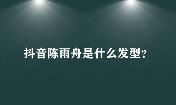 抖音陈雨舟是什么发型?