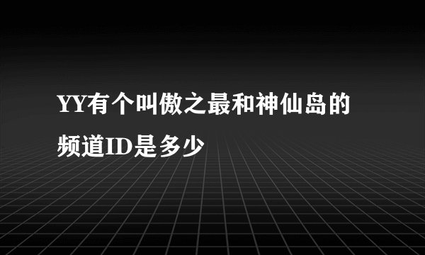 YY有个叫傲之最和神仙岛的频道ID是多少