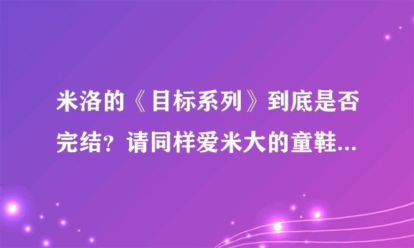 米洛的《目标系列》到底是否完结?请同样爱米大的童鞋回答一下。 没完结还真不敢继续看啊,如果有全文t
