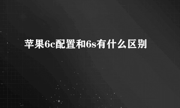 苹果6c配置和6s有什么区别