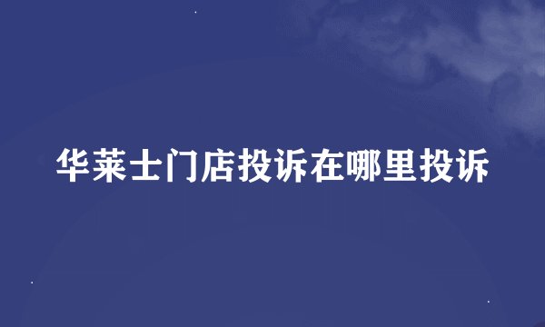 华莱士门店投诉在哪里投诉