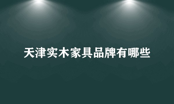天津实木家具品牌有哪些