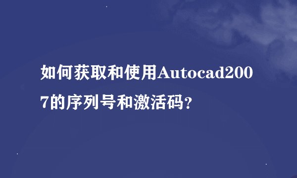 如何获取和使用Autocad2007的序列号和激活码？